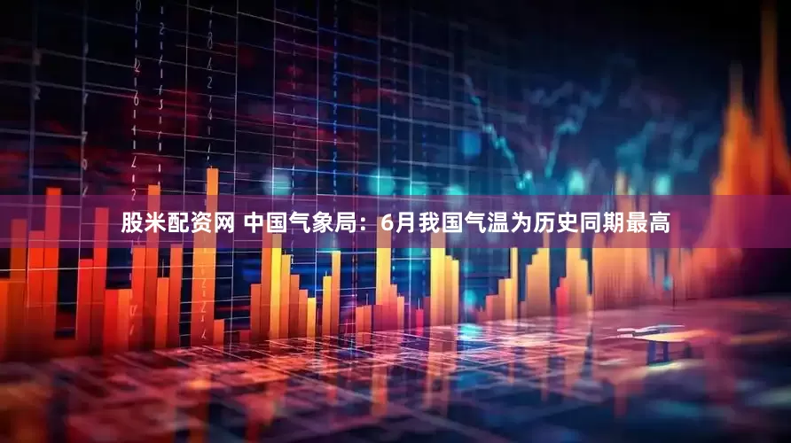 股米配资网 中国气象局：6月我国气温为历史同期最高