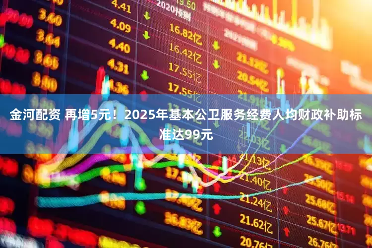 金河配资 再增5元！2025年基本公卫服务经费人均财政补助标准达99元