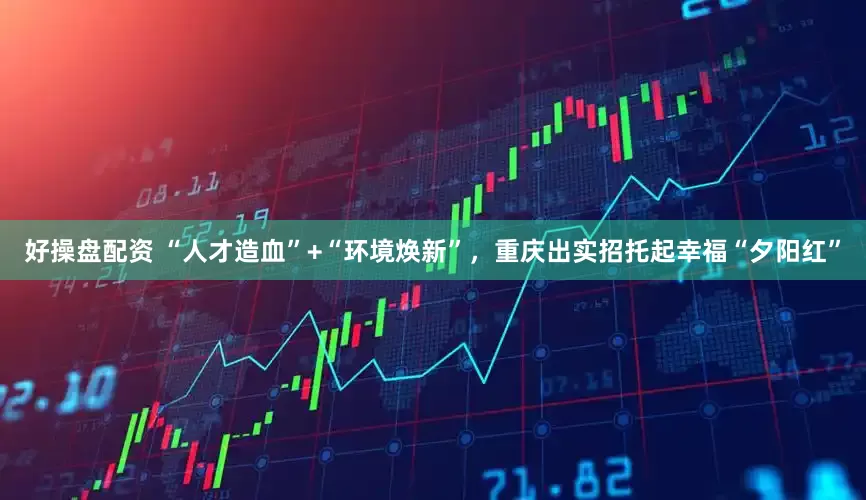 好操盘配资 “人才造血”+“环境焕新”，重庆出实招托起幸福“夕阳红”