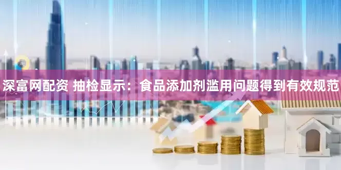 深富网配资 抽检显示：食品添加剂滥用问题得到有效规范