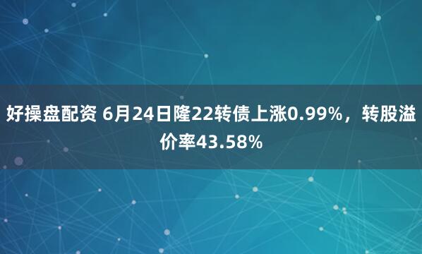 好操盘配资 6月24日隆22转债上涨0.99%，转股溢价率43.58%