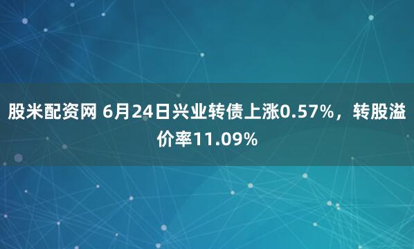 股米配资网 6月24日兴业转债上涨0.57%，转股溢价率11.09%