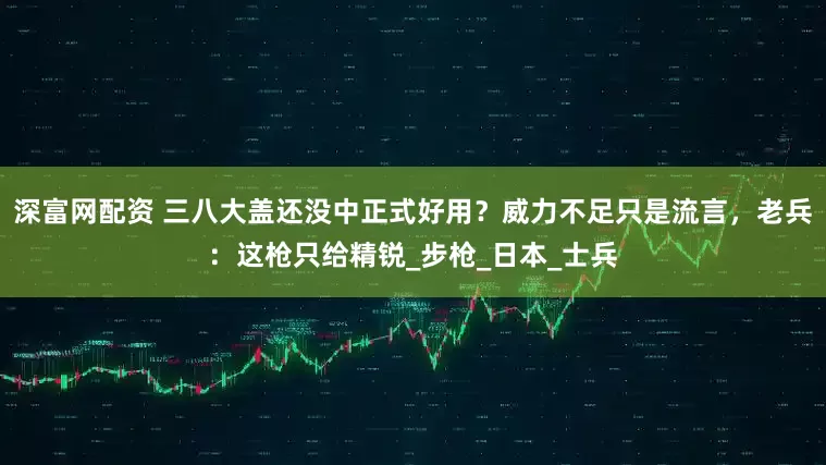 深富网配资 三八大盖还没中正式好用？威力不足只是流言，老兵：这枪只给精锐_步枪_日本_士兵