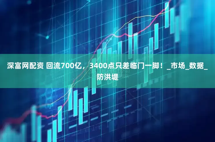 深富网配资 回流700亿，3400点只差临门一脚！_市场_数据_防洪堤