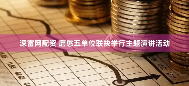 深富网配资 磨憨五单位联袂举行主题演讲活动