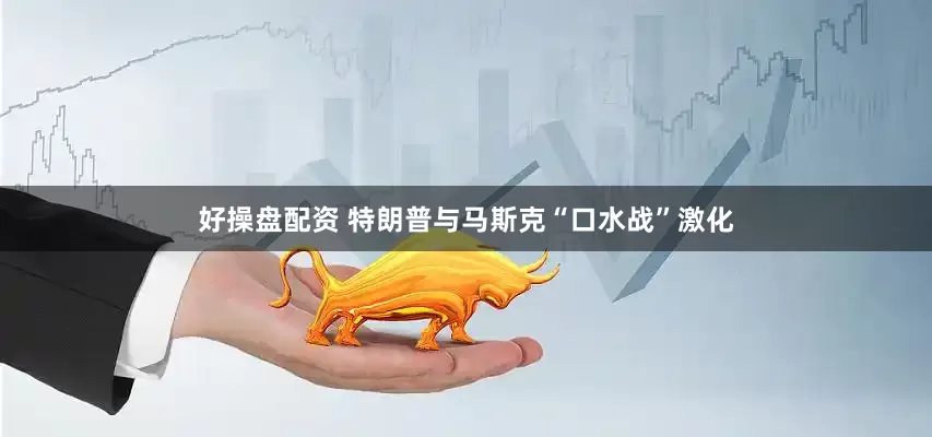 好操盘配资 特朗普与马斯克“口水战”激化