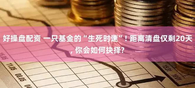 好操盘配资 一只基金的“生死时速”! 距离清盘仅剩20天, 你会如何抉择?