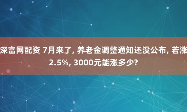 深富网配资 7月来了, 养老金调整通知还没公布, 若涨2.5%, 3000元能涨多少?