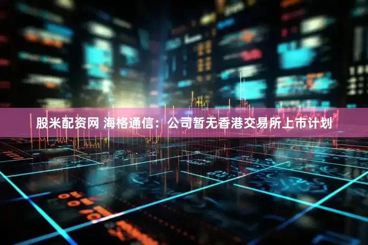 股米配资网 海格通信：公司暂无香港交易所上市计划