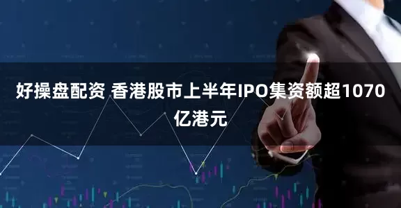 好操盘配资 香港股市上半年IPO集资额超1070亿港元