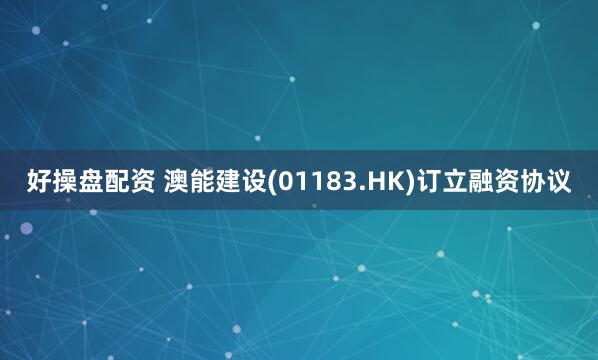 好操盘配资 澳能建设(01183.HK)订立融资协议