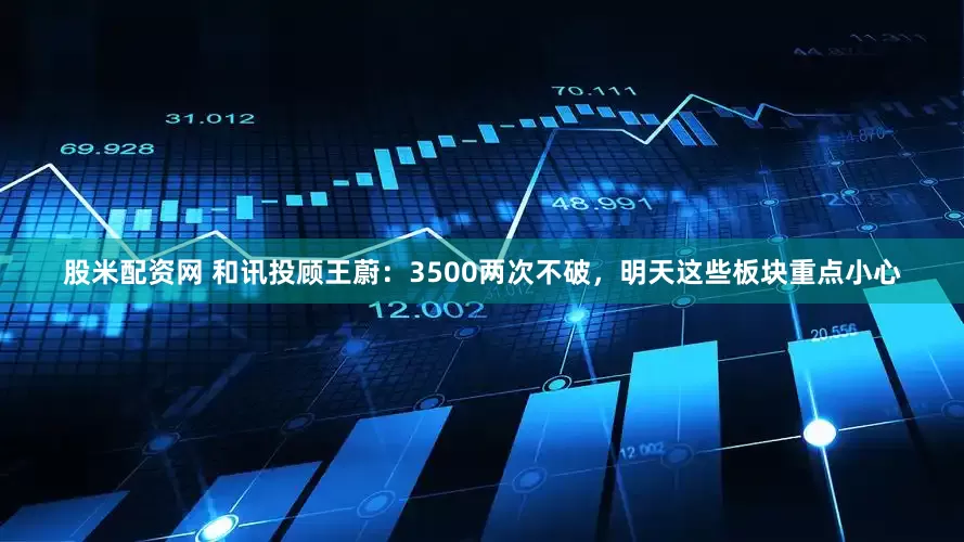 股米配资网 和讯投顾王蔚：3500两次不破，明天这些板块重点小心