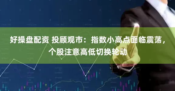 好操盘配资 投顾观市：指数小高点面临震荡，个股注意高低切换轮动