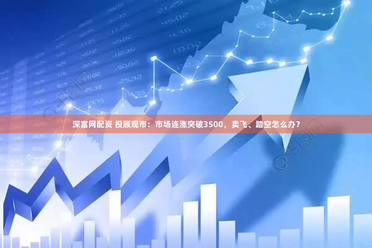 深富网配资 投顾观市：市场连涨突破3500，卖飞、踏空怎么办？