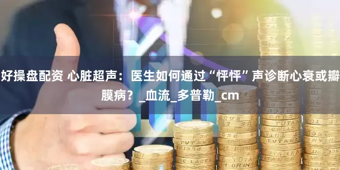 好操盘配资 心脏超声：医生如何通过“怦怦”声诊断心衰或瓣膜病？_血流_多普勒_cm