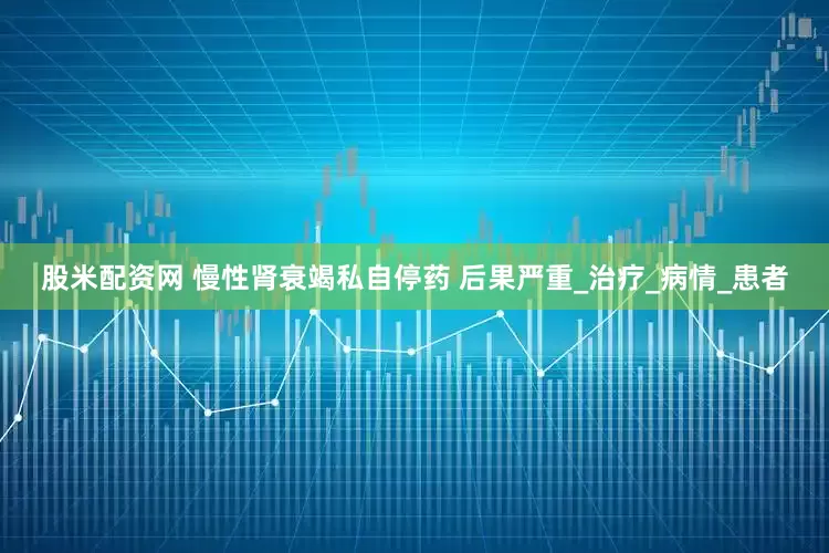 股米配资网 慢性肾衰竭私自停药 后果严重_治疗_病情_患者