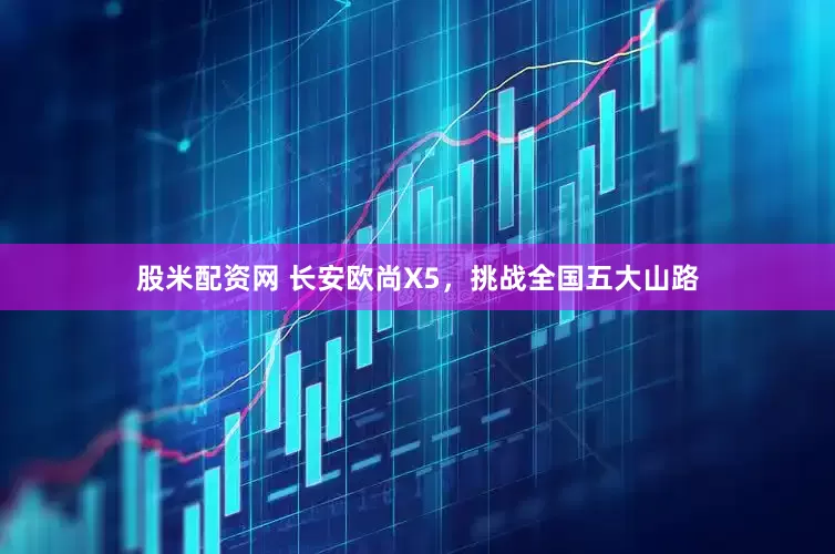 股米配资网 长安欧尚X5，挑战全国五大山路