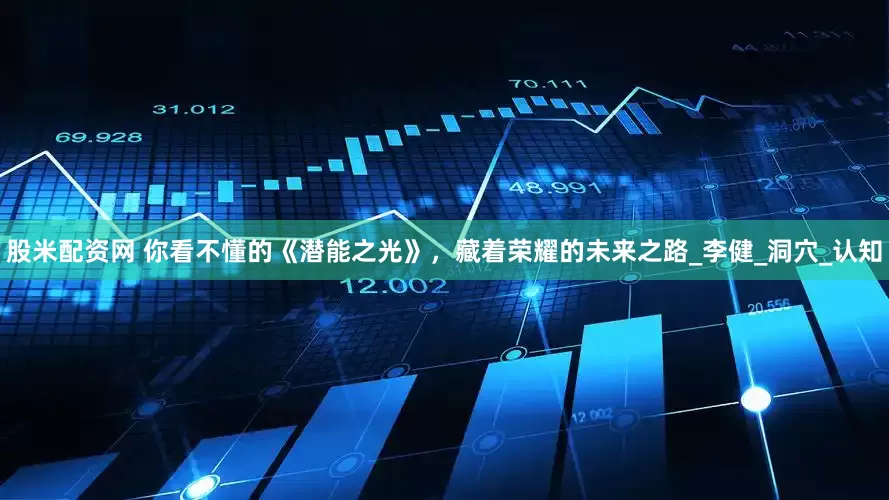 股米配资网 你看不懂的《潜能之光》，藏着荣耀的未来之路_李健_洞穴_认知