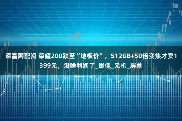 深富网配资 荣耀200跌至“地板价”，512GB+50倍变焦才卖1399元，没啥利润了_影像_元机_屏幕