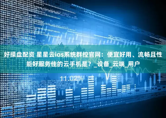 好操盘配资 星星云ios系统群控官网：便宜好用、流畅且性能好服务佳的云手机是？_设备_云端_用户