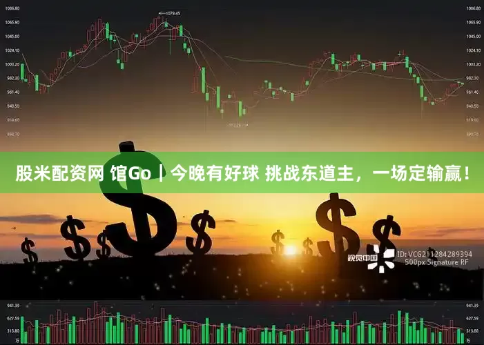 股米配资网 馆Go｜今晚有好球 挑战东道主，一场定输赢！