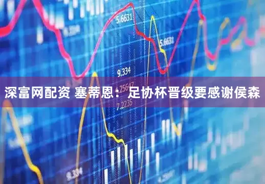 深富网配资 塞蒂恩：足协杯晋级要感谢侯森