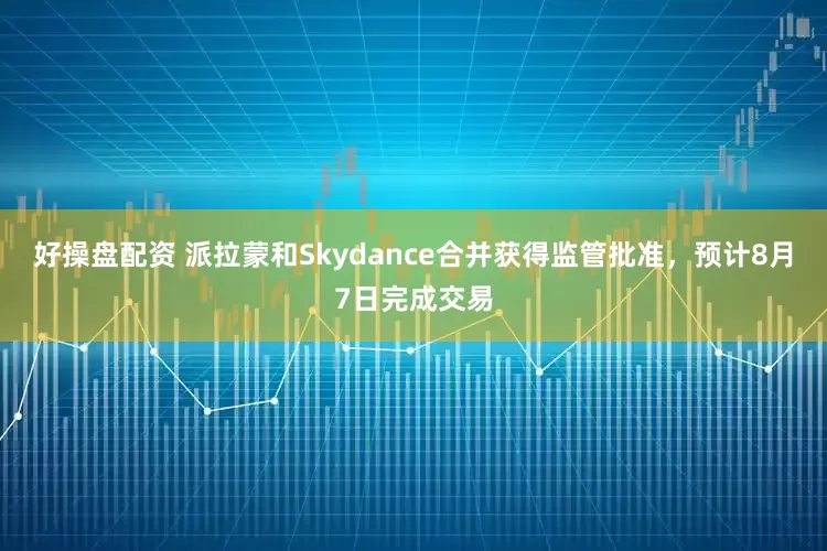 好操盘配资 派拉蒙和Skydance合并获得监管批准，预计8月7日完成交易