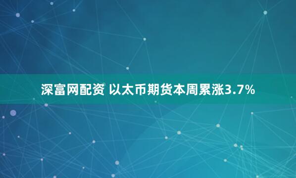 深富网配资 以太币期货本周累涨3.7%