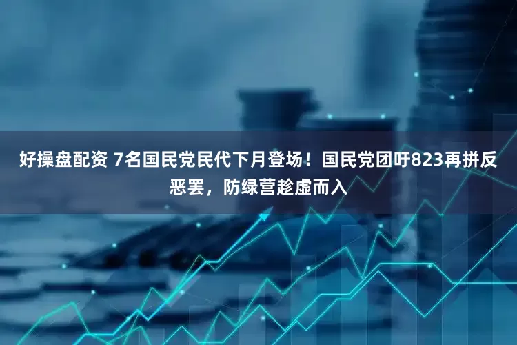 好操盘配资 7名国民党民代下月登场！国民党团吁823再拼反恶罢，防绿营趁虚而入