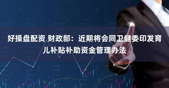 好操盘配资 财政部：近期将会同卫健委印发育儿补贴补助资金管理办法