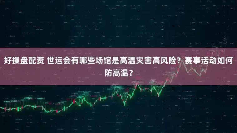 好操盘配资 世运会有哪些场馆是高温灾害高风险？赛事活动如何防高温？