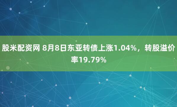 股米配资网 8月8日东亚转债上涨1.04%，转股溢价率19.79%