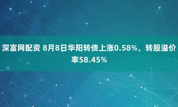 深富网配资 8月8日华阳转债上涨0.58%，转股溢价率58.45%