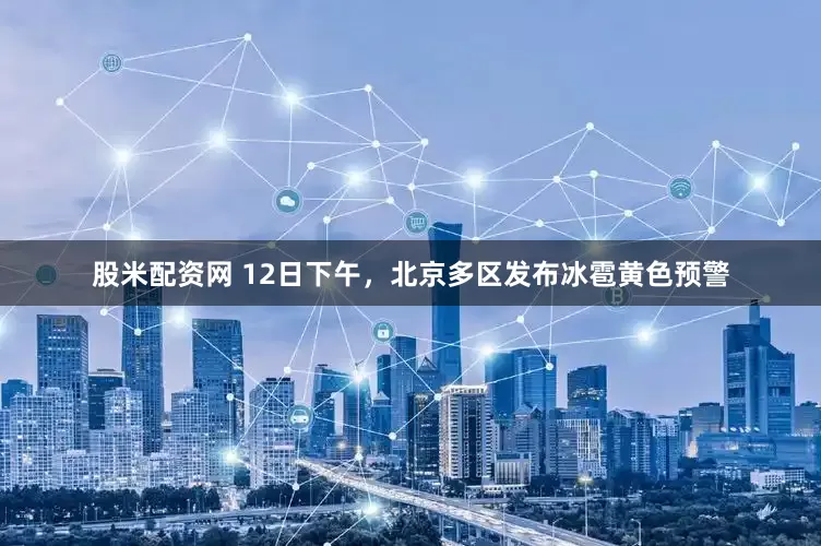 股米配资网 12日下午，北京多区发布冰雹黄色预警