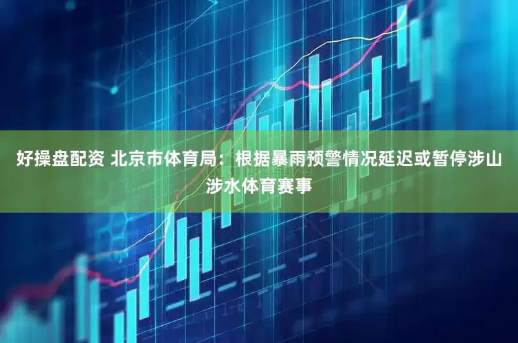 好操盘配资 北京市体育局：根据暴雨预警情况延迟或暂停涉山涉水体育赛事