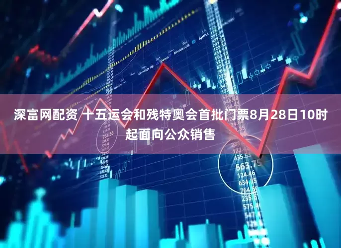 深富网配资 十五运会和残特奥会首批门票8月28日10时起面向公众销售