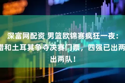 深富网配资 男篮欧锦赛疯狂一夜：希腊和土耳其争夺决赛门票，四强已出两队！