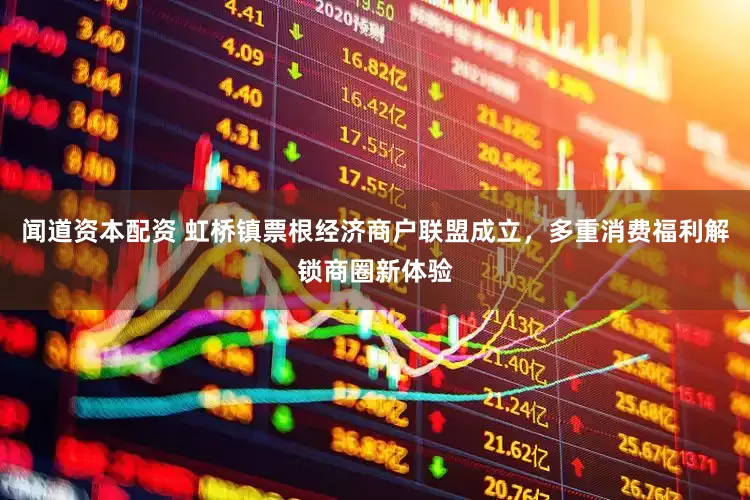 闻道资本配资 虹桥镇票根经济商户联盟成立，多重消费福利解锁商圈新体验