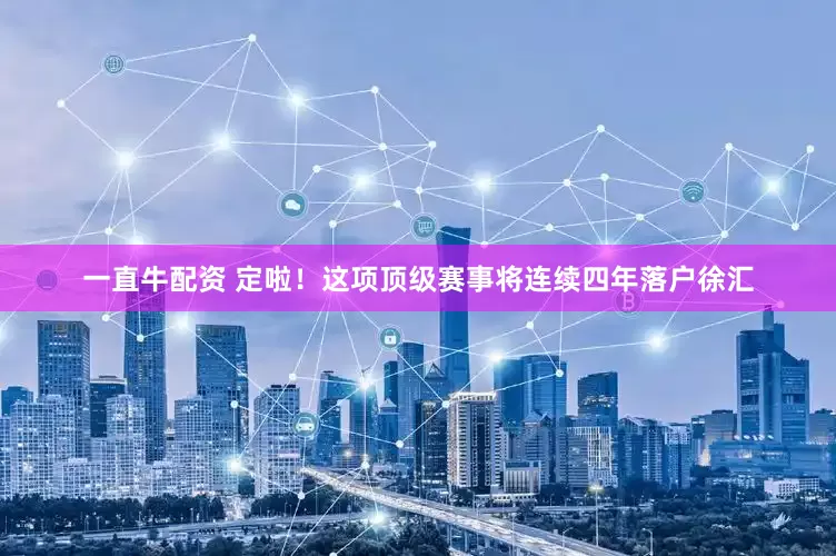 一直牛配资 定啦！这项顶级赛事将连续四年落户徐汇