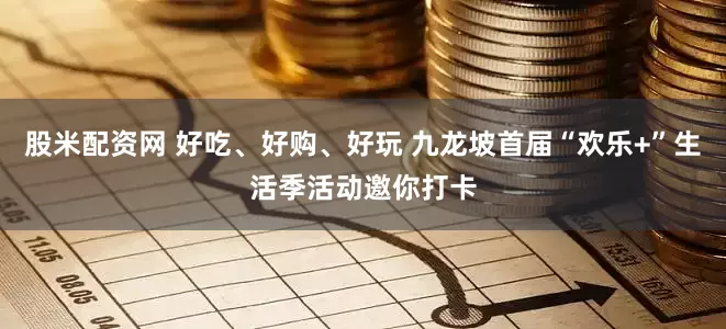 股米配资网 好吃、好购、好玩 九龙坡首届“欢乐+”生活季活动邀你打卡