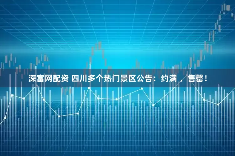 深富网配资 四川多个热门景区公告：约满 ，售罄！