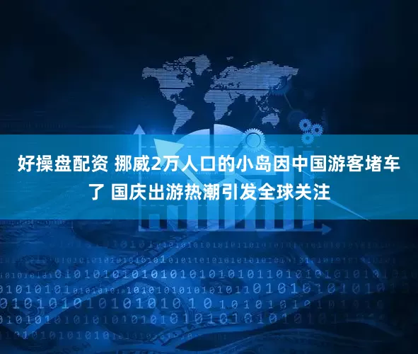 好操盘配资 挪威2万人口的小岛因中国游客堵车了 国庆出游热潮引发全球关注