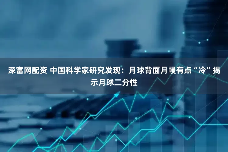 深富网配资 中国科学家研究发现：月球背面月幔有点“冷”揭示月球二分性
