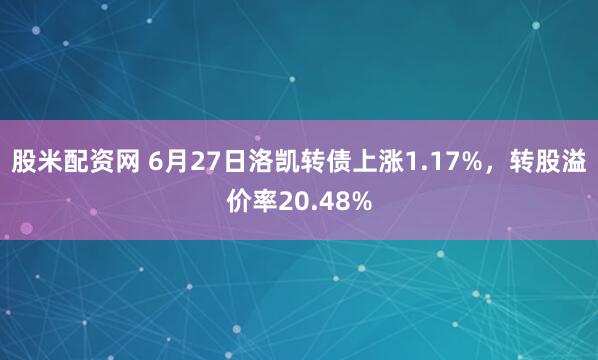 股米配资网 6月27日洛凯转债上涨1.17%，转股溢价率20.48%