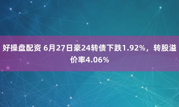 好操盘配资 6月27日豪24转债下跌1.92%，转股溢价率4.06%