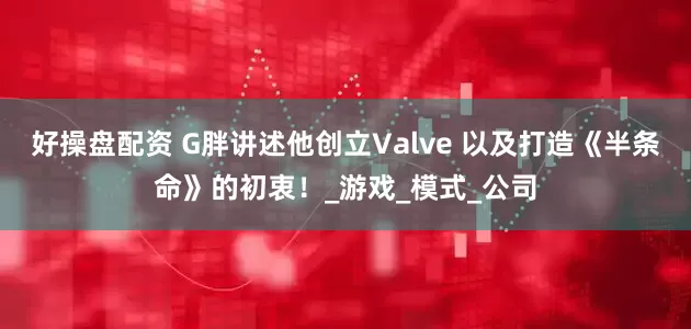 好操盘配资 G胖讲述他创立Valve 以及打造《半条命》的初衷!_游戏_模式_公司