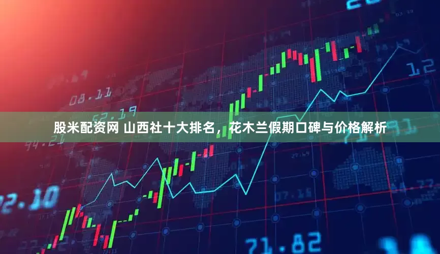 股米配资网 山西社十大排名，花木兰假期口碑与价格解析