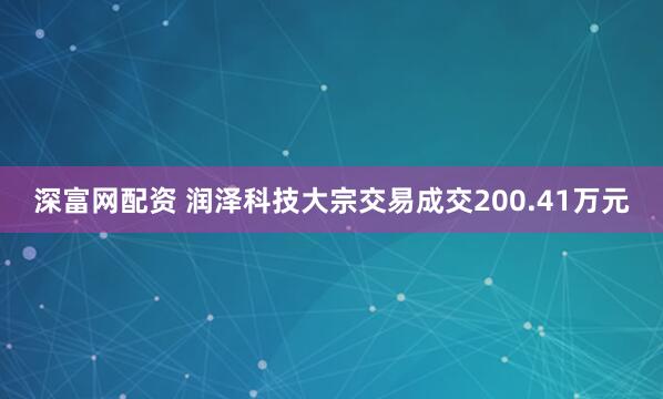 深富网配资 润泽科技大宗交易成交200.41万元