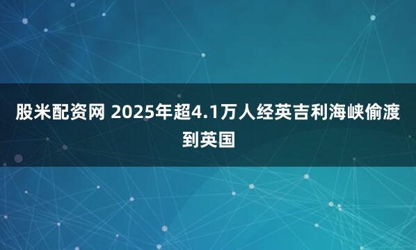 股米配资网 2025年超4.1万人经英吉利海峡偷渡到英国