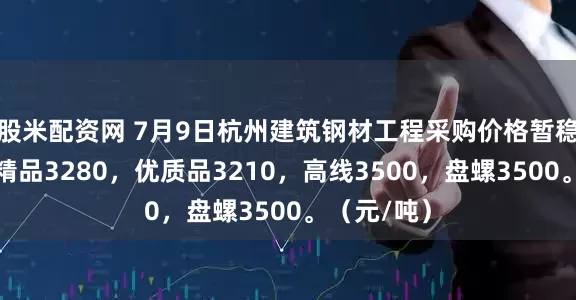 股米配资网 7月9日杭州建筑钢材工程采购价格暂稳。螺纹钢精品3280，优质品3210，高线3500，盘螺3500。（元/吨）